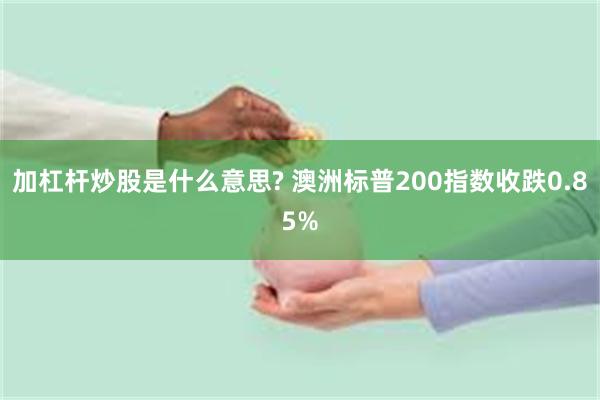 加杠杆炒股是什么意思? 澳洲标普200指数收跌0.85%