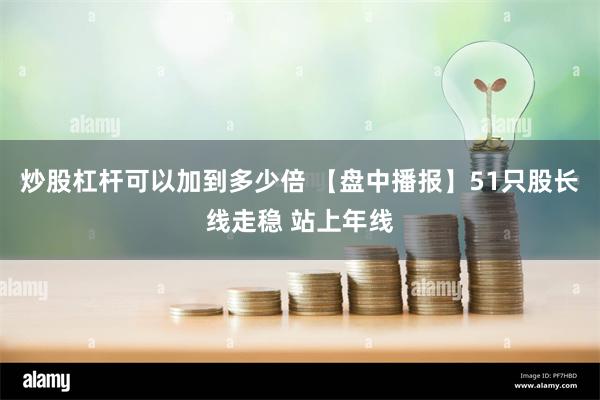 炒股杠杆可以加到多少倍 【盘中播报】51只股长线走稳 站上年线