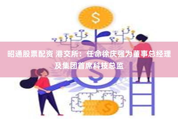 昭通股票配资 港交所：任命徐庆强为董事总经理及集团首席科技总监