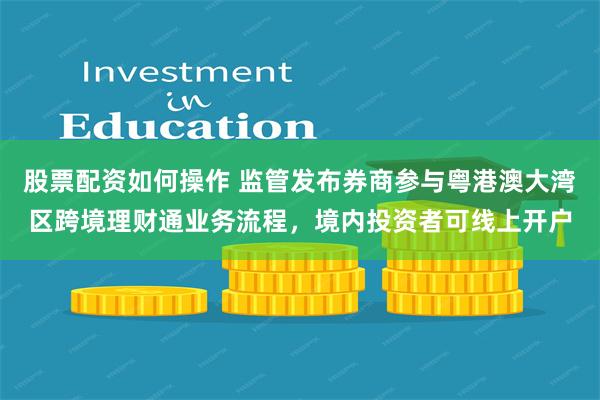 股票配资如何操作 监管发布券商参与粤港澳大湾区跨境理财通业务流程，境内投资者可线上开户