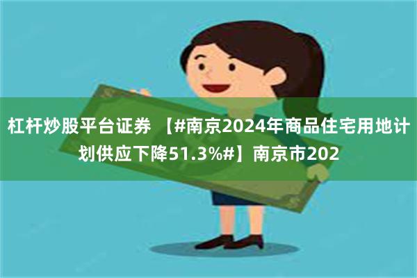 杠杆炒股平台证券 【#南京2024年商品住宅用地计划供应下降51.3%#】南京市202