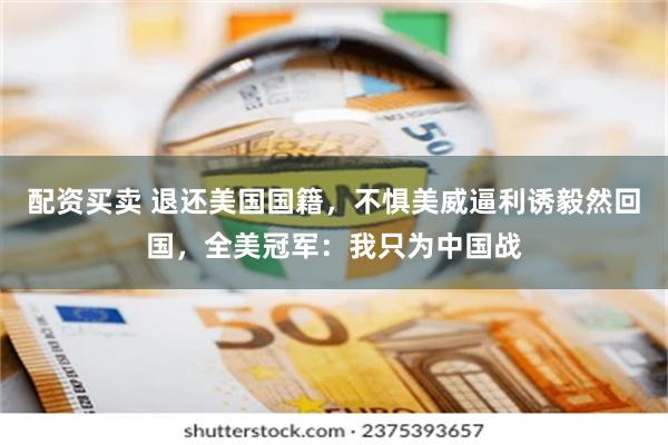 配资买卖 退还美国国籍，不惧美威逼利诱毅然回国，全美冠军：我只为中国战