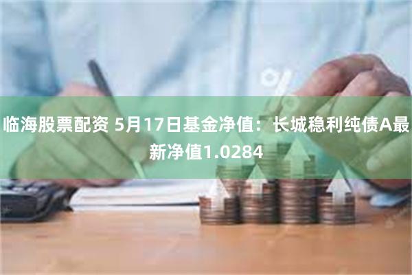 临海股票配资 5月17日基金净值：长城稳利纯债A最新净值1.0284