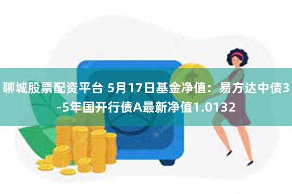 聊城股票配资平台 5月17日基金净值：易方达中债3-5年国开行债A最新净值1.0132