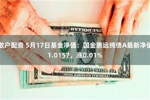 散户配资 5月17日基金净值：国金惠远纯债A最新净值1.0157，涨0.01%