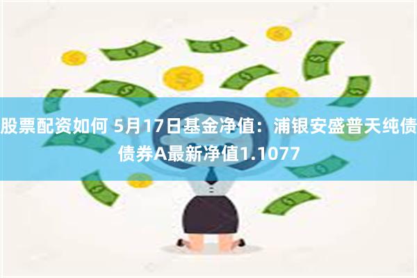 股票配资如何 5月17日基金净值：浦银安盛普天纯债债券A最新净值1.1077