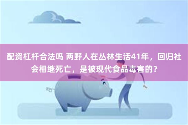 配资杠杆合法吗 两野人在丛林生活41年，回归社会相继死亡，是被现代食品毒害的？