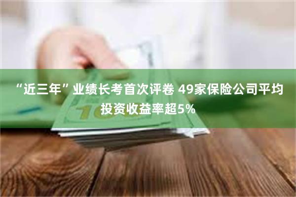 “近三年”业绩长考首次评卷 49家保险公司平均投资收益率超5%