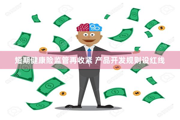 短期健康险监管再收紧 产品开发规则设红线