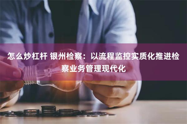 怎么炒杠杆 银州检察：以流程监控实质化推进检察业务管理现代化