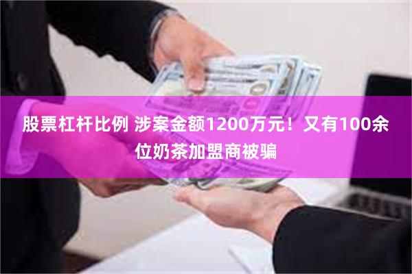 股票杠杆比例 涉案金额1200万元！又有100余位奶茶加盟商被骗