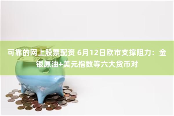 可靠的网上股票配资 6月12日欧市支撑阻力：金银原油+美元指数等六大货币对