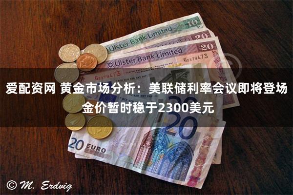 爱配资网 黄金市场分析：美联储利率会议即将登场 金价暂时稳于2300美元