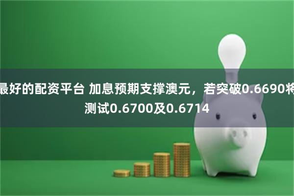 最好的配资平台 加息预期支撑澳元，若突破0.6690将测试0.6700及0.6714