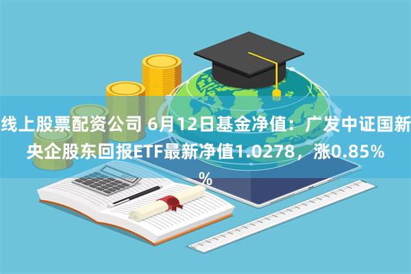 线上股票配资公司 6月12日基金净值：广发中证国新央企股东回报ETF最新净值1.0278，涨0.85%