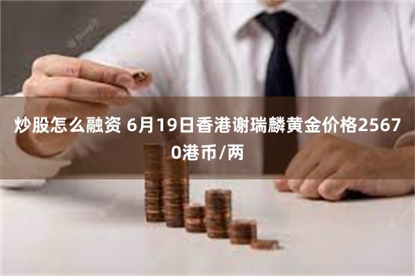 炒股怎么融资 6月19日香港谢瑞麟黄金价格25670港币/两