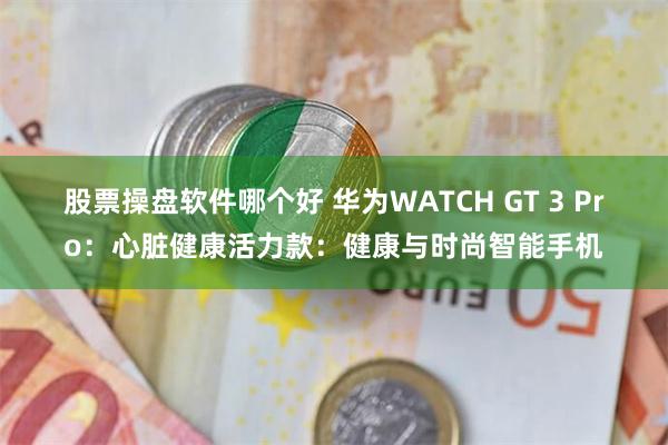 股票操盘软件哪个好 华为WATCH GT 3 Pro：心脏健康活力款：健康与时尚智能手机