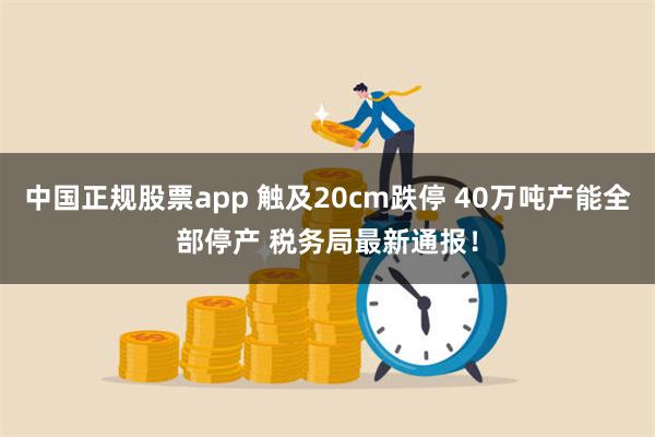 中国正规股票app 触及20cm跌停 40万吨产能全部停产 税务局最新通报！