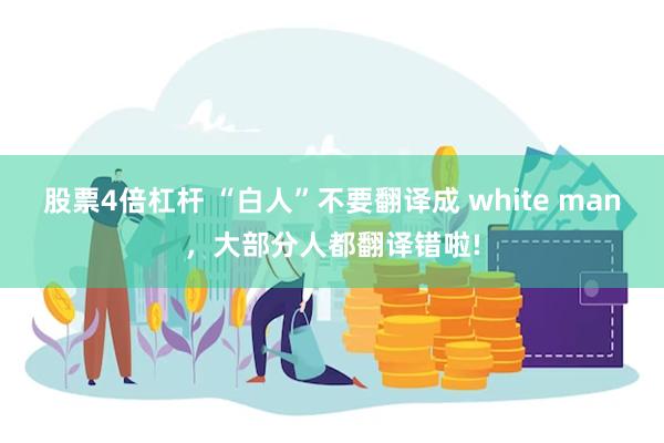 股票4倍杠杆 “白人”不要翻译成 white man，大部分人都翻译错啦!