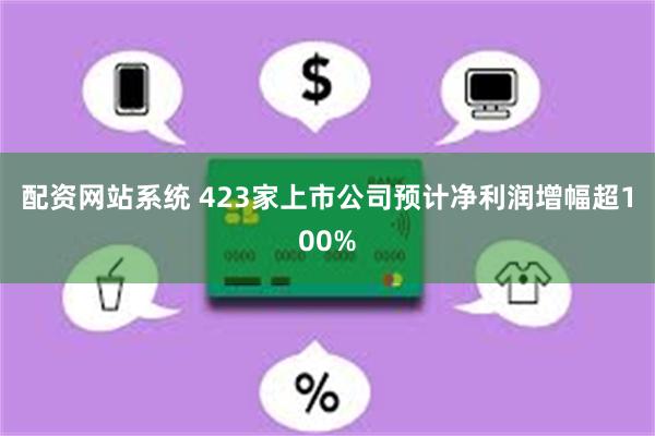 配资网站系统 423家上市公司预计净利润增幅超100%