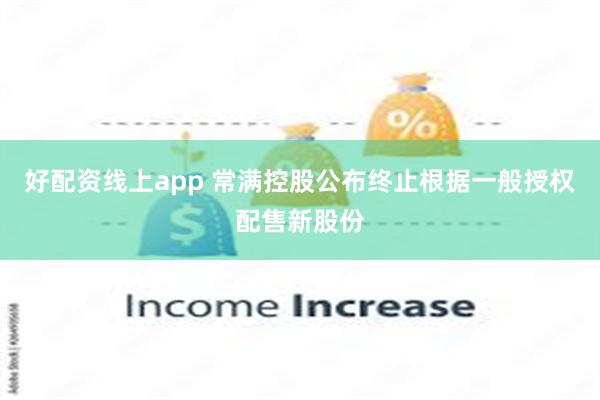 好配资线上app 常满控股公布终止根据一般授权配售新股份