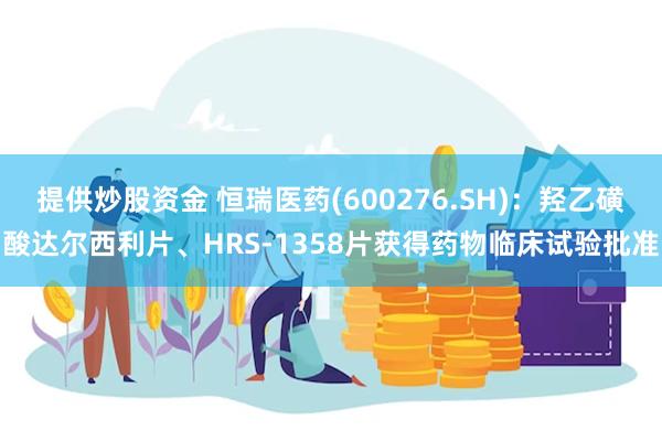 提供炒股资金 恒瑞医药(600276.SH)：羟乙磺酸达尔西利片、HRS-1358片获得药物临床试验批准