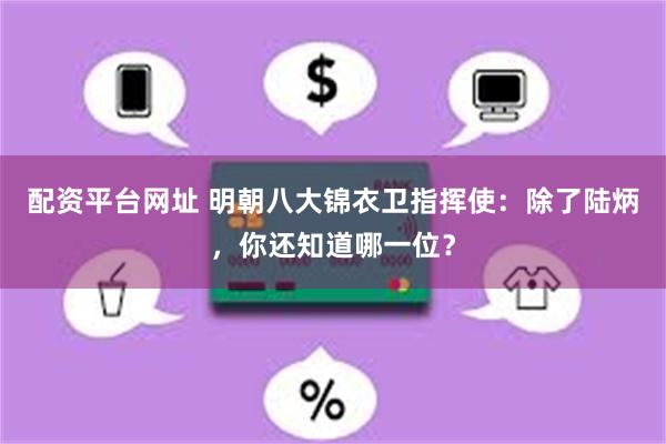 配资平台网址 明朝八大锦衣卫指挥使：除了陆炳，你还知道哪一位？