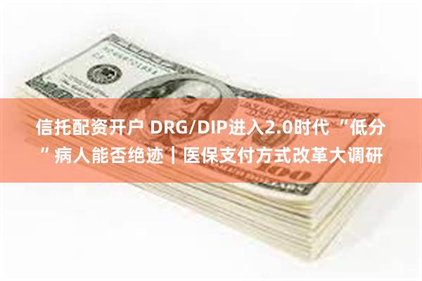 信托配资开户 DRG/DIP进入2.0时代 “低分”病人能否绝迹｜医保支付方式改革大调研