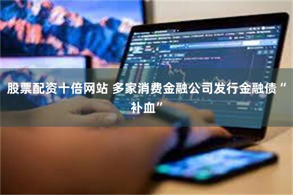 股票配资十倍网站 多家消费金融公司发行金融债“补血”