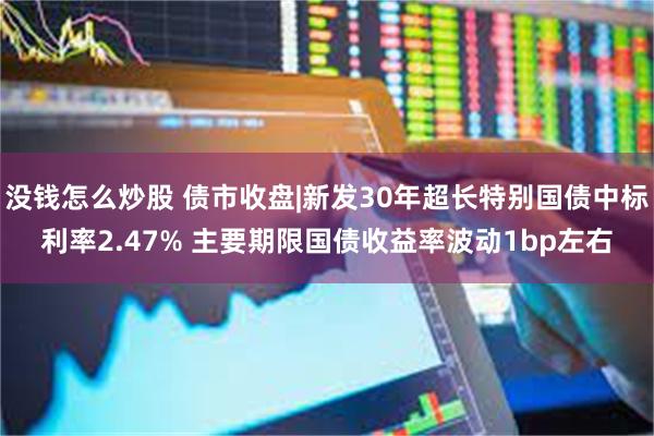 没钱怎么炒股 债市收盘|新发30年超长特别国债中标利率2.47% 主要期限国债收益率波动1bp左右