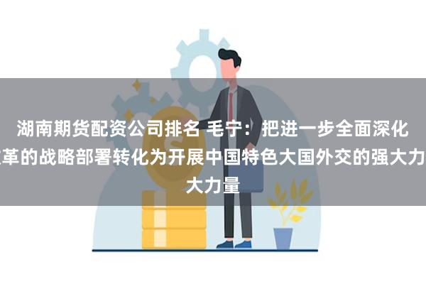 湖南期货配资公司排名 毛宁：把进一步全面深化改革的战略部署转化为开展中国特色大国外交的强大力量