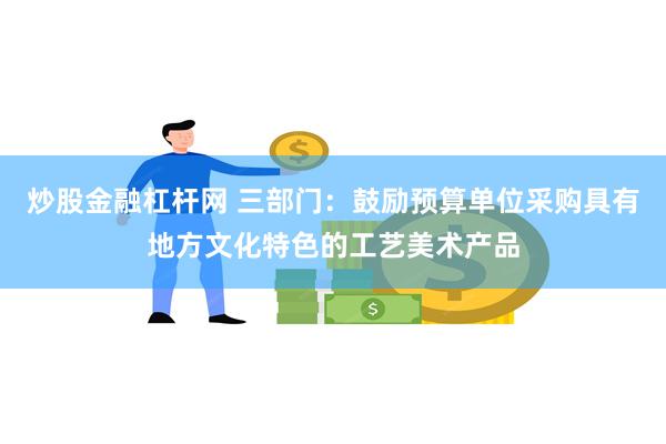 炒股金融杠杆网 三部门：鼓励预算单位采购具有地方文化特色的工艺美术产品