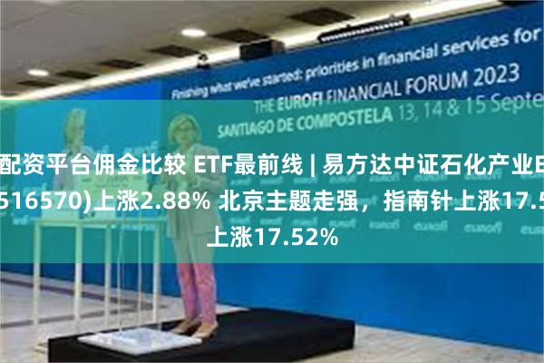 配资平台佣金比较 ETF最前线 | 易方达中证石化产业ETF(516570)上涨2.88% 北京主题走强，指南针上涨17.52%