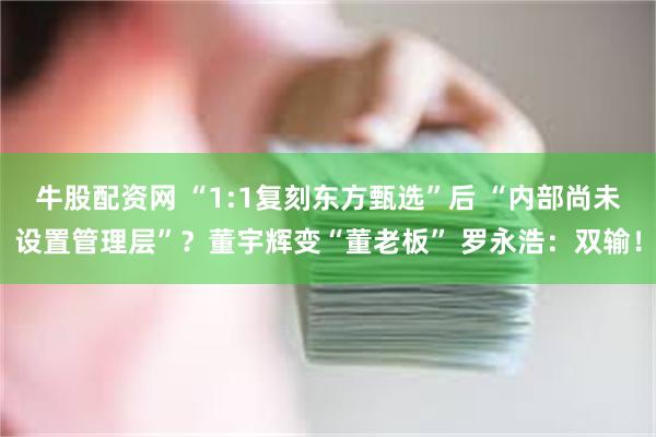 牛股配资网 “1:1复刻东方甄选”后 “内部尚未设置管理层”？董宇辉变“董老板” 罗永浩：双输！