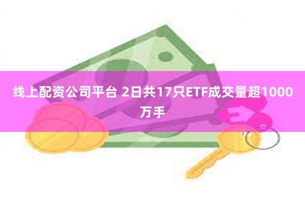 线上配资公司平台 2日共17只ETF成交量超1000万手