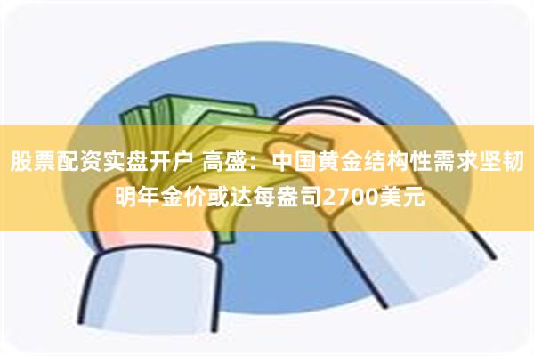 股票配资实盘开户 高盛：中国黄金结构性需求坚韧 明年金价或达每盎司2700美元