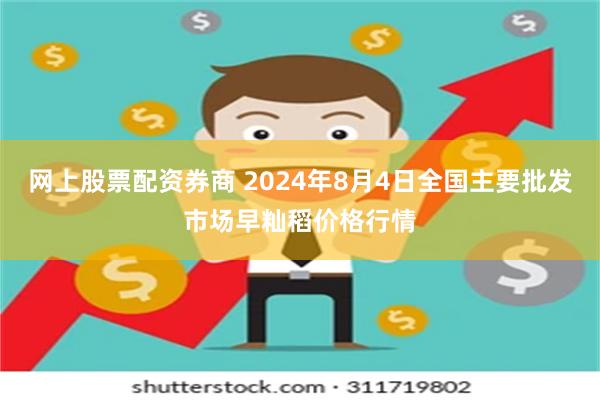 网上股票配资券商 2024年8月4日全国主要批发市场早籼稻价格行情