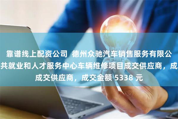 靠谱线上配资公司  德州众驰汽车销售服务有限公司成为德州市公共就业和人才服务中心车辆维修项目成交供应商，成交金额 5338 元