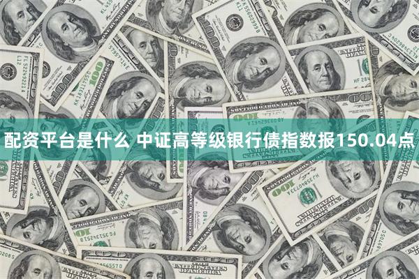 配资平台是什么 中证高等级银行债指数报150.04点