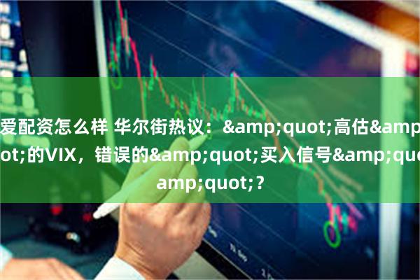 爱配资怎么样 华尔街热议：&quot;高估&quot;的VIX，错误的&quot;买入信号&quot;？