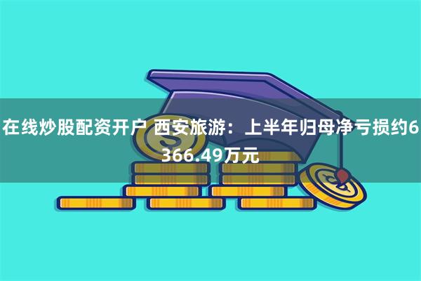 在线炒股配资开户 西安旅游：上半年归母净亏损约6366.49万元