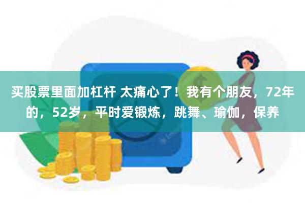 买股票里面加杠杆 太痛心了！我有个朋友，72年的，52岁，平时爱锻炼，跳舞、瑜伽，保养