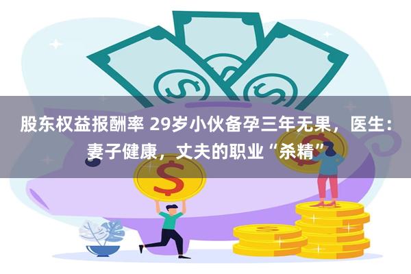 股东权益报酬率 29岁小伙备孕三年无果，医生：妻子健康，丈夫的职业“杀精”