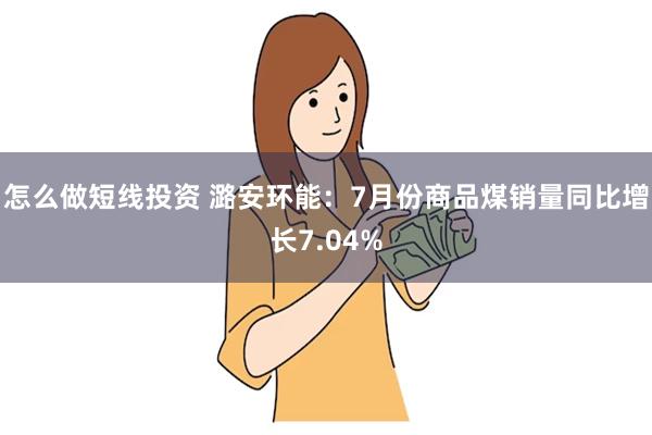 怎么做短线投资 潞安环能：7月份商品煤销量同比增长7.04%