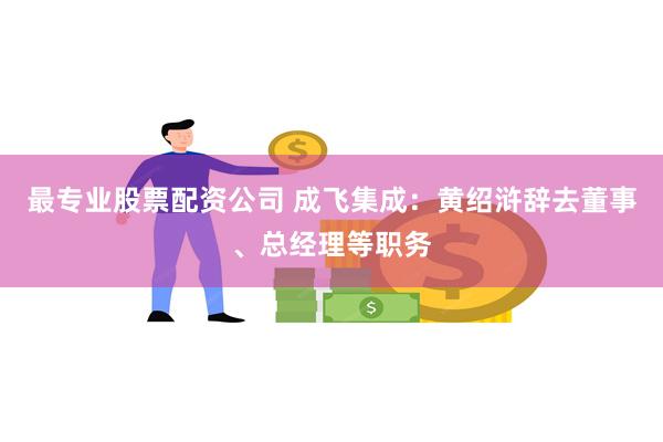 最专业股票配资公司 成飞集成：黄绍浒辞去董事、总经理等职务