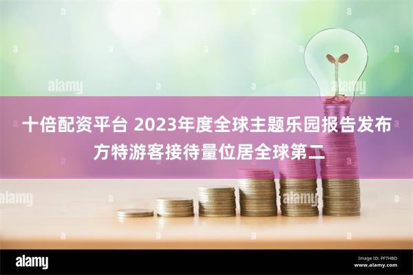 十倍配资平台 2023年度全球主题乐园报告发布 方特游客接待量位居全球第二