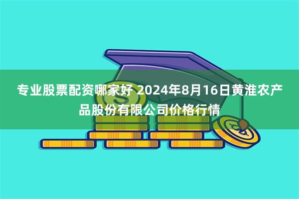 专业股票配资哪家好 2024年8月16日黄淮农产品股份有限公司价格行情