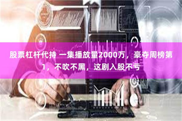 股票杠杆代持 一集播放量2000万，豪夺周榜第1，不吹不黑，这剧入股不亏