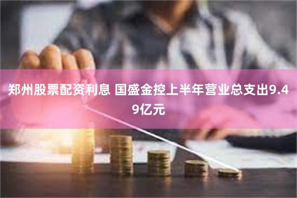 郑州股票配资利息 国盛金控上半年营业总支出9.49亿元