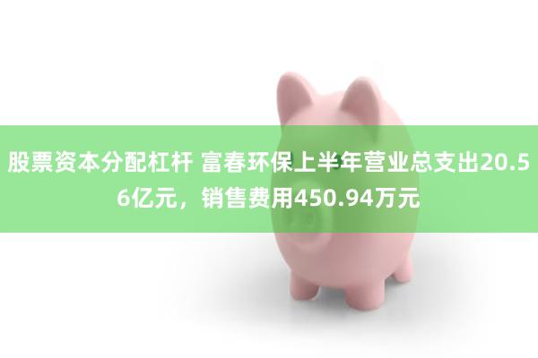 股票资本分配杠杆 富春环保上半年营业总支出20.56亿元，销售费用450.94万元